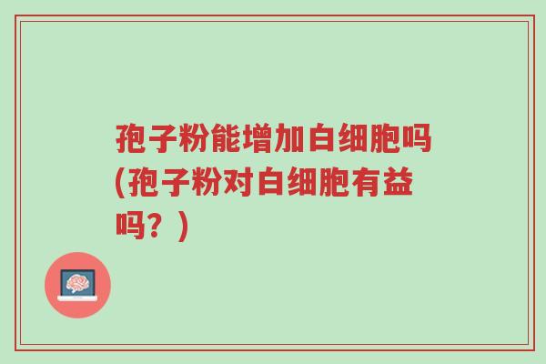 孢子粉能增加白细胞吗(孢子粉对白细胞有益吗?)-第1张图片-超越 孢子粉能增加白细胞吗(孢子粉对白细胞有益吗?)-第1张图片-超越