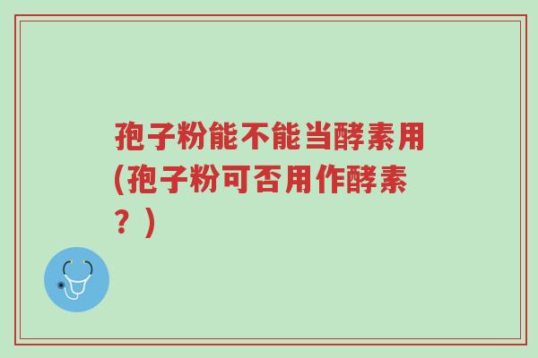 孢子粉能不能当酵素用(孢子粉可否用作酵素？)-第1张图片-超越
