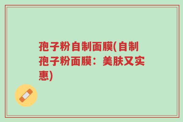 孢子粉自制面膜(自制孢子粉面膜：美肤又实惠)-第1张图片-超越