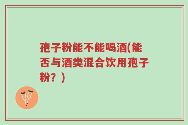 孢子粉能不能喝酒(能否与酒类混合饮用孢子粉?)-第1张图片-超越 孢子粉能不能喝酒(能否与酒类混合饮用孢子粉?)-第1张图片-超越