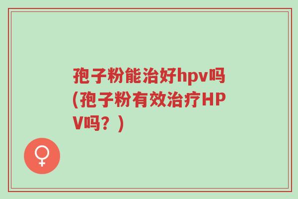 孢子粉能治好hpv吗(孢子粉有效治疗HPV吗?)-第1张图片-超越 孢子粉能治好hpv吗(孢子粉有效治疗HPV吗?)-第1张图片-超越