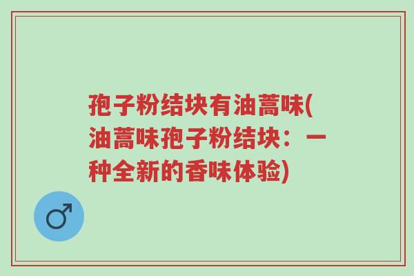 孢子粉结块有油蒿味(油蒿味孢子粉结块:一种全新的香味体验)-第1张图片-超越 孢子粉结块有油蒿味(油蒿味孢子粉结块:一种全新的香味体验)-第1张图片-超越