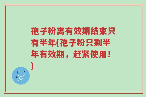 孢子粉离有效期结束只有半年(孢子粉只剩半年有效期,赶紧使用!)-第1张图片-超越 孢子粉离有效期结束只有半年(孢子粉只剩半年有效期,赶紧使用!)-第1张图片-超越