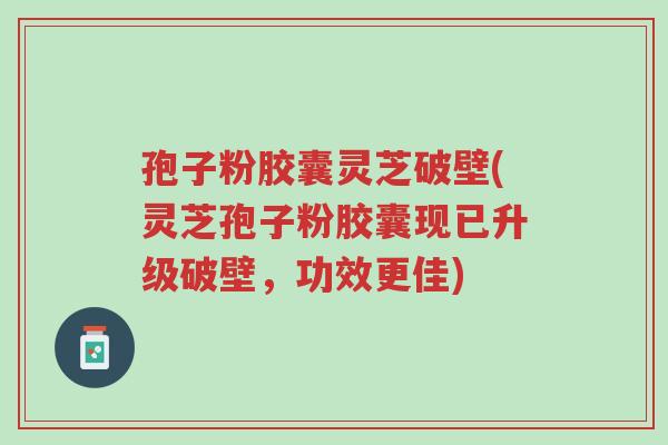 孢子粉胶囊灵芝破壁(灵芝孢子粉胶囊现已升级破壁,功效更佳)-第1张图片-超越 孢子粉胶囊灵芝破壁(灵芝孢子粉胶囊现已升级破壁,功效更佳)-第1张图片-超越