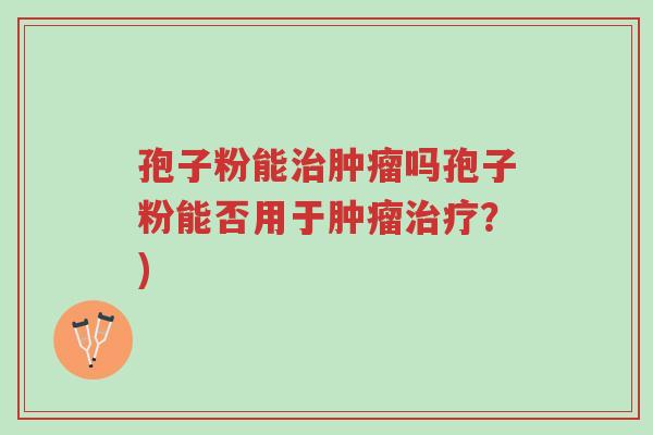 孢子粉能治肿瘤吗孢子粉能否用于肿瘤治疗?)-第1张图片-超越 孢子粉能治肿瘤吗孢子粉能否用于肿瘤治疗?)-第1张图片-超越