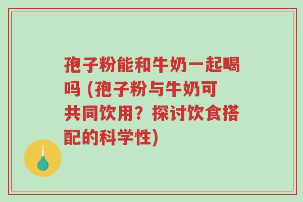 孢子粉能和牛奶一起喝吗 (孢子粉与牛奶可共同饮用?探讨饮食搭配的科学性)-第1张图片-超越 孢子粉能和牛奶一起喝吗 (孢子粉与牛奶可共同饮用?探讨饮食搭配的科学性)-第1张图片-超越