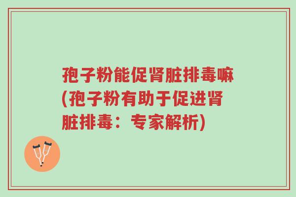 孢子粉能促肾脏排毒嘛(孢子粉有助于促进肾脏排毒:专家解析)-第1张图片-超越 孢子粉能促肾脏排毒嘛(孢子粉有助于促进肾脏排毒:专家解析)-第1张图片-超越