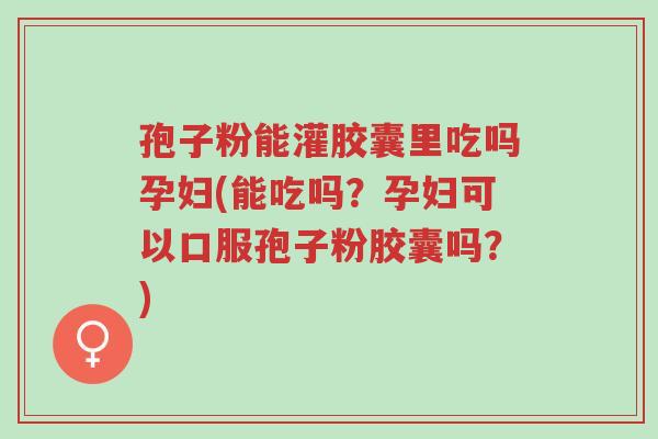 孢子粉能灌胶囊里吃吗孕妇(能吃吗?孕妇可以口服孢子粉胶囊吗?)-第1张图片-超越 孢子粉能灌胶囊里吃吗孕妇(能吃吗?孕妇可以口服孢子粉胶囊吗?)-第1张图片-超越