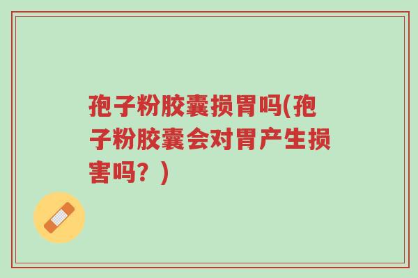 孢子粉胶囊损胃吗(孢子粉胶囊会对胃产生损害吗?)-第1张图片-超越 孢子粉胶囊损胃吗(孢子粉胶囊会对胃产生损害吗?)-第1张图片-超越