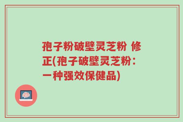 孢子粉破壁灵芝粉 修正(孢子破壁灵芝粉:一种强效保健品)-第1张图片-超越 孢子粉破壁灵芝粉 修正(孢子破壁灵芝粉:一种强效保健品)-第1张图片-超越
