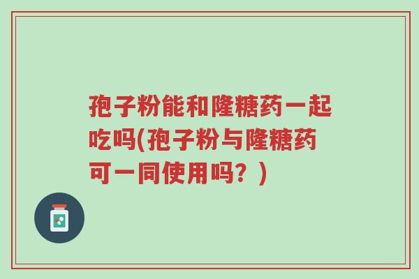 孢子粉能和隆糖药一起吃吗(孢子粉与隆糖药可一同使用吗?)-第1张图片-超越 孢子粉能和隆糖药一起吃吗(孢子粉与隆糖药可一同使用吗?)-第1张图片-超越