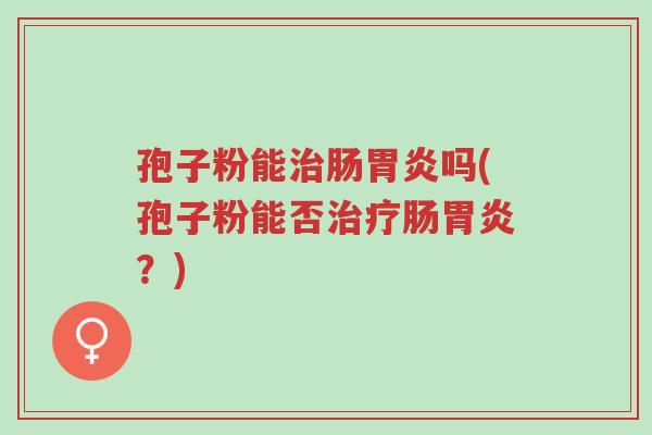 孢子粉能治肠胃炎吗(孢子粉能否治疗肠胃炎?)-第1张图片-超越 孢子粉能治肠胃炎吗(孢子粉能否治疗肠胃炎?)-第1张图片-超越