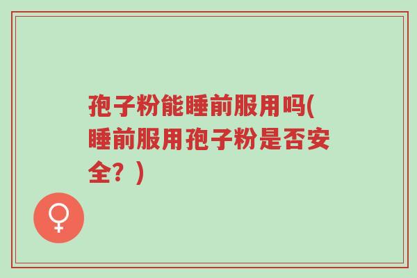孢子粉能睡前服用吗(睡前服用孢子粉是否安全？)-第1张图片-超越