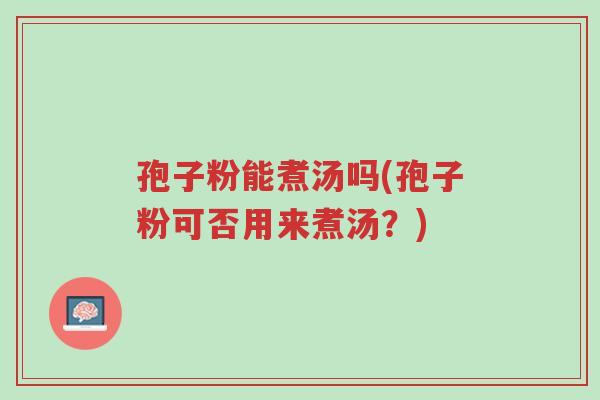 孢子粉能煮汤吗(孢子粉可否用来煮汤?)-第1张图片-超越 孢子粉能煮汤吗(孢子粉可否用来煮汤?)-第1张图片-超越