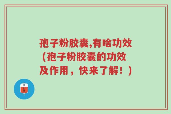 孢子粉胶囊,有啥功效 (孢子粉胶囊的功效及作用,快来了解!)-第1张图片-超越 孢子粉胶囊,有啥功效 (孢子粉胶囊的功效及作用,快来了解!)-第1张图片-超越