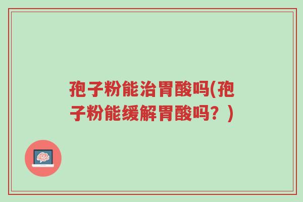孢子粉能治胃酸吗(孢子粉能缓解胃酸吗?)-第1张图片-超越 孢子粉能治胃酸吗(孢子粉能缓解胃酸吗?)-第1张图片-超越