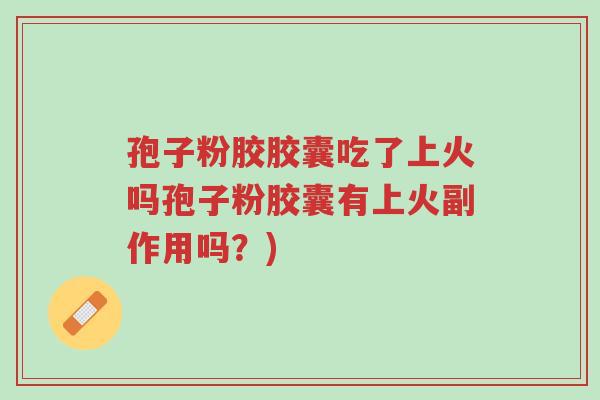 孢子粉胶胶囊吃了上火吗孢子粉胶囊有上火副作用吗?)-第1张图片-超越 孢子粉胶胶囊吃了上火吗孢子粉胶囊有上火副作用吗?)-第1张图片-超越