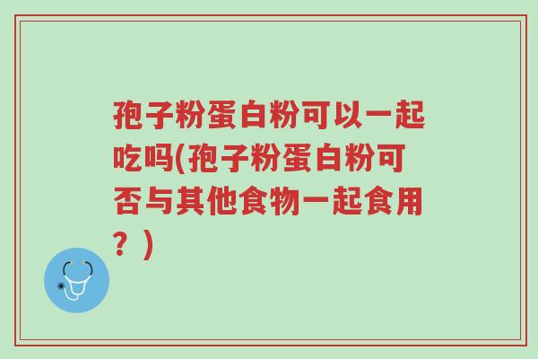 孢子粉蛋白粉可以一起吃吗(孢子粉蛋白粉可否与其他食物一起食用?)-第1张图片-超越 孢子粉蛋白粉可以一起吃吗(孢子粉蛋白粉可否与其他食物一起食用?)-第1张图片-超越