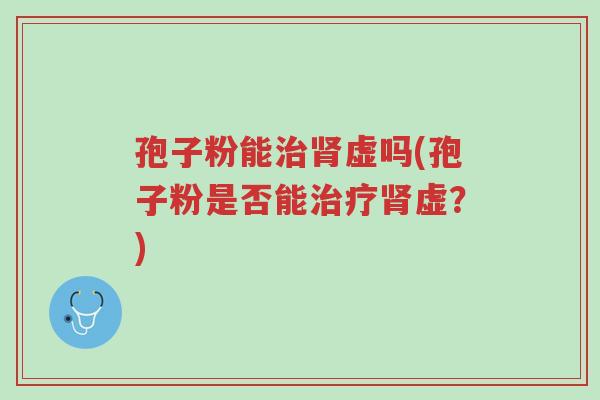孢子粉能治肾虚吗(孢子粉是否能治疗肾虚？)-第1张图片-超越
