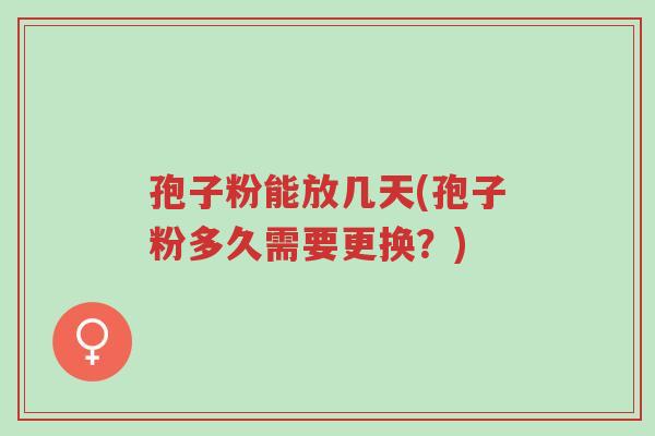 孢子粉能放几天(孢子粉多久需要更换?)-第1张图片-超越 孢子粉能放几天(孢子粉多久需要更换?)-第1张图片-超越