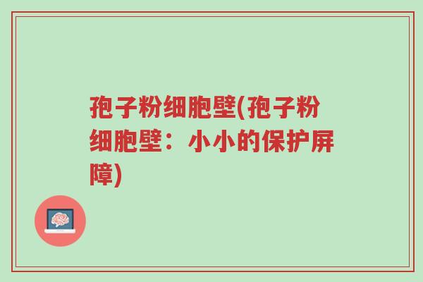 孢子粉细胞壁(孢子粉细胞壁:小小的保护屏障)-第1张图片-超越 孢子粉细胞壁(孢子粉细胞壁:小小的保护屏障)-第1张图片-超越