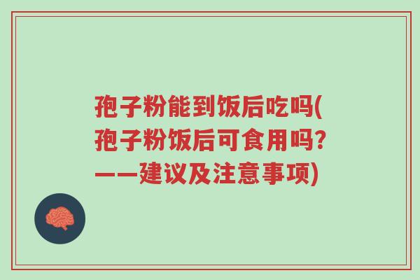 孢子粉能到饭后吃吗(孢子粉饭后可食用吗?——建议及注意事项)-第1张图片-超越 孢子粉能到饭后吃吗(孢子粉饭后可食用吗?——建议及注意事项)-第1张图片-超越