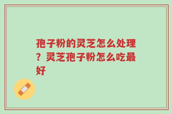 孢子粉的灵芝怎么处理？灵芝孢子粉怎么吃最好-第1张图片-超越