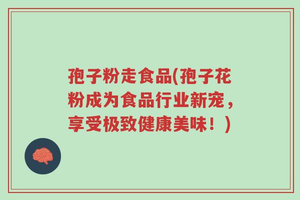孢子粉走食品(孢子花粉成为食品行业新宠,享受极致健康美味!)-第1张图片-超越 孢子粉走食品(孢子花粉成为食品行业新宠,享受极致健康美味!)-第1张图片-超越