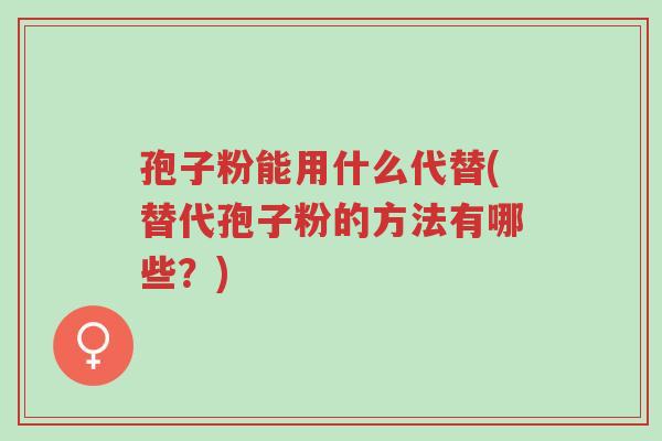 孢子粉能用什么代替(替代孢子粉的方法有哪些?)-第1张图片-超越 孢子粉能用什么代替(替代孢子粉的方法有哪些?)-第1张图片-超越