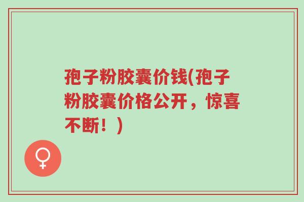 孢子粉胶囊价钱(孢子粉胶囊价格公开，惊喜不断！)-第1张图片-超越