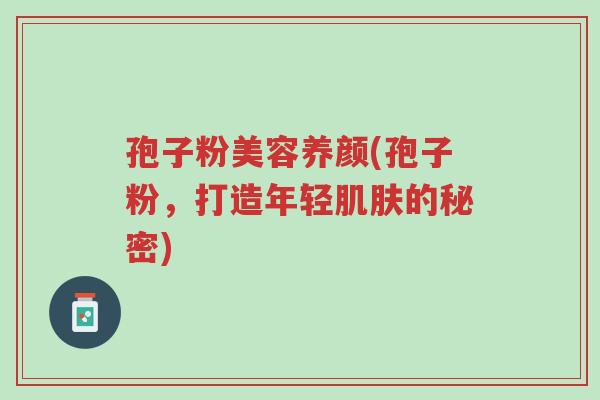 孢子粉美容养颜(孢子粉,打造年轻肌肤的秘密)-第1张图片-超越 孢子粉美容养颜(孢子粉,打造年轻肌肤的秘密)-第1张图片-超越