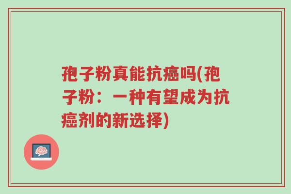 孢子粉真能抗癌吗(孢子粉:一种有望成为抗癌剂的新选择)-第1张图片-超越 孢子粉真能抗癌吗(孢子粉:一种有望成为抗癌剂的新选择)-第1张图片-超越