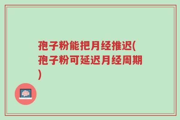 孢子粉能把月经推迟(孢子粉可延迟月经周期)-第1张图片-超越 孢子粉能把月经推迟(孢子粉可延迟月经周期)-第1张图片-超越