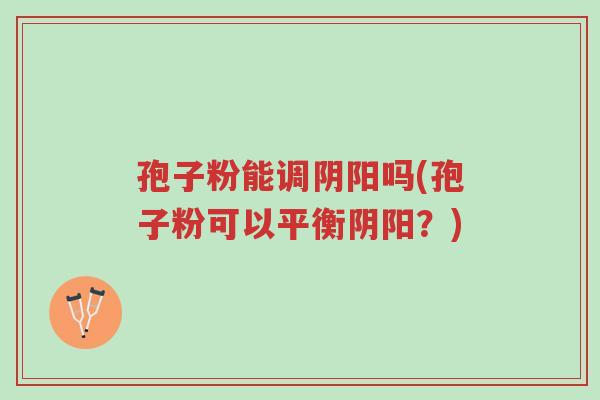 孢子粉能调阴阳吗(孢子粉可以平衡阴阳?)-第1张图片-超越 孢子粉能调阴阳吗(孢子粉可以平衡阴阳?)-第1张图片-超越