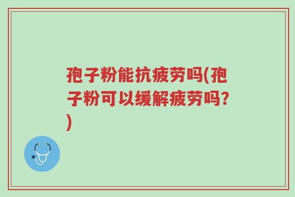 孢子粉能抗疲劳吗(孢子粉可以缓解疲劳吗?)-第1张图片-超越 孢子粉能抗疲劳吗(孢子粉可以缓解疲劳吗?)-第1张图片-超越