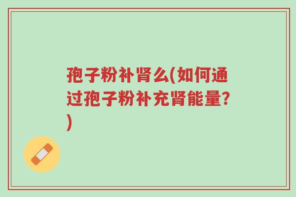 孢子粉补肾么(如何通过孢子粉补充肾能量?)-第1张图片-超越 孢子粉补肾么(如何通过孢子粉补充肾能量?)-第1张图片-超越