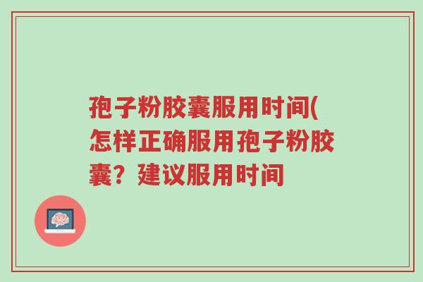 孢子粉胶囊服用时间(怎样正确服用孢子粉胶囊?建议服用时间-第1张图片-超越 孢子粉胶囊服用时间(怎样正确服用孢子粉胶囊?建议服用时间-第1张图片-超越