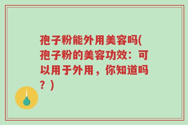 孢子粉能外用美容吗(孢子粉的美容功效:可以用于外用,你知道吗?)-第1张图片-超越 孢子粉能外用美容吗(孢子粉的美容功效:可以用于外用,你知道吗?)-第1张图片-超越