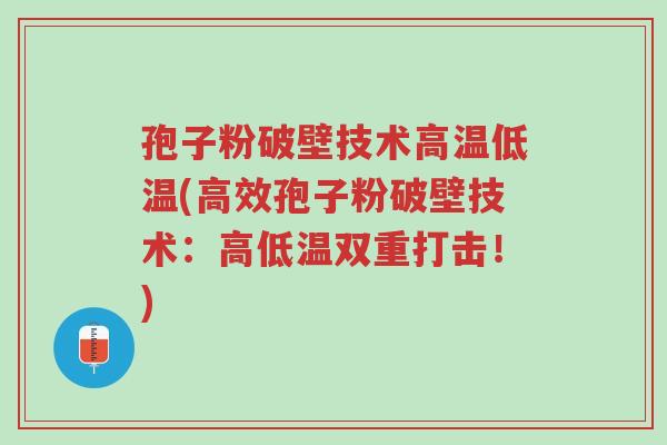 孢子粉破壁技术高温低温(高效孢子粉破壁技术:高低温双重打击!)-第1张图片-超越 孢子粉破壁技术高温低温(高效孢子粉破壁技术:高低温双重打击!)-第1张图片-超越