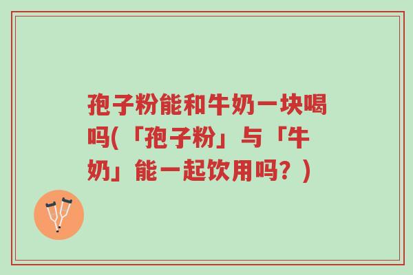 孢子粉能和牛奶一块喝吗(「孢子粉」与「牛奶」能一起饮用吗?)-第1张图片-超越 孢子粉能和牛奶一块喝吗(「孢子粉」与「牛奶」能一起饮用吗?)-第1张图片-超越
