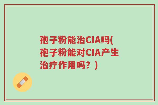 孢子粉能治CIA吗(孢子粉能对CIA产生治疗作用吗？)-第1张图片-超越