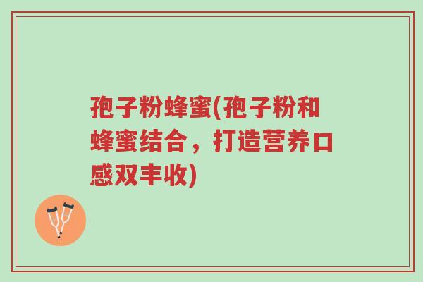 孢子粉蜂蜜(孢子粉和蜂蜜结合,打造营养口感双丰收)-第1张图片-超越 孢子粉蜂蜜(孢子粉和蜂蜜结合,打造营养口感双丰收)-第1张图片-超越