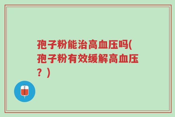 孢子粉能治高血压吗(孢子粉有效缓解高血压?)-第1张图片-超越 孢子粉能治高血压吗(孢子粉有效缓解高血压?)-第1张图片-超越