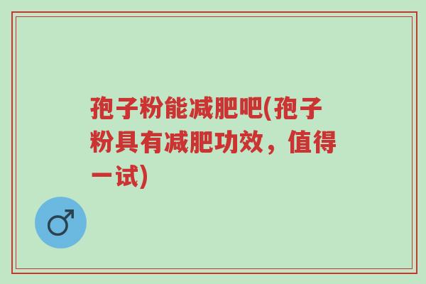 孢子粉能减肥吧(孢子粉具有减肥功效,值得一试)-第1张图片-超越 孢子粉能减肥吧(孢子粉具有减肥功效,值得一试)-第1张图片-超越