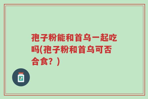 孢子粉能和首乌一起吃吗(孢子粉和首乌可否合食?)-第1张图片-超越 孢子粉能和首乌一起吃吗(孢子粉和首乌可否合食?)-第1张图片-超越