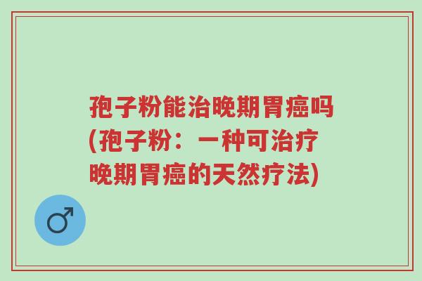 孢子粉能治晚期胃癌吗(孢子粉:一种可治疗晚期胃癌的天然疗法)-第1张图片-超越 孢子粉能治晚期胃癌吗(孢子粉:一种可治疗晚期胃癌的天然疗法)-第1张图片-超越