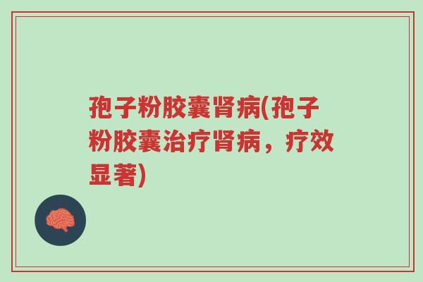 孢子粉胶囊肾病(孢子粉胶囊治疗肾病，疗效显著)-第1张图片-超越