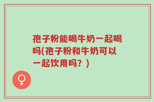 孢子粉能喝牛奶一起喝吗(孢子粉和牛奶可以一起饮用吗?)-第1张图片-超越 孢子粉能喝牛奶一起喝吗(孢子粉和牛奶可以一起饮用吗?)-第1张图片-超越