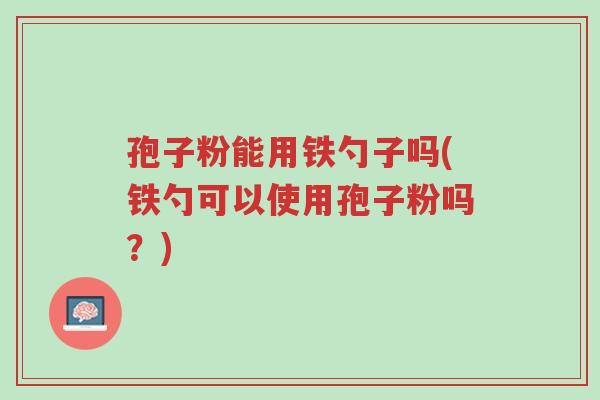 孢子粉能用铁勺子吗(铁勺可以使用孢子粉吗?)-第1张图片-超越 孢子粉能用铁勺子吗(铁勺可以使用孢子粉吗?)-第1张图片-超越