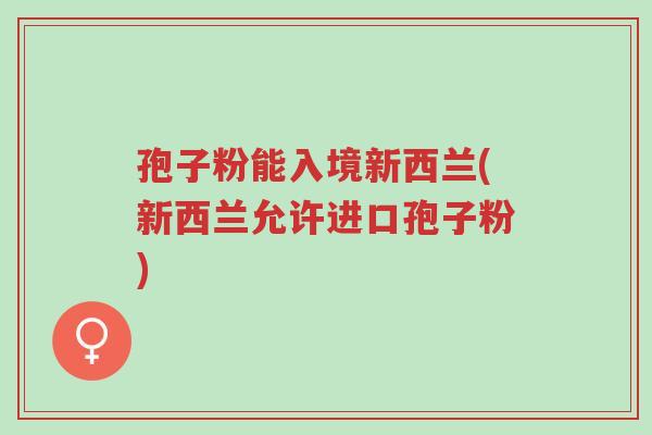 孢子粉能入境新西兰(新西兰允许进口孢子粉)-第1张图片-超越 孢子粉能入境新西兰(新西兰允许进口孢子粉)-第1张图片-超越